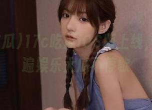 17c吃瓜iOS版上线，带你吃遍娱乐大瓜不停歇
