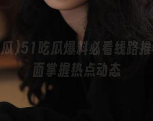 51吃瓜爆料必看线路推荐，全面掌握热点动态