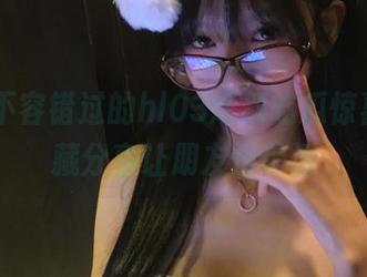 不容错过的hl03爆料吃瓜惊喜，收藏分享让朋友也惊讶