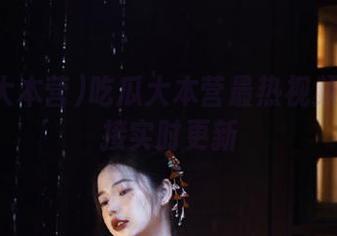 吃瓜大本营最热视频全集链接实时更新