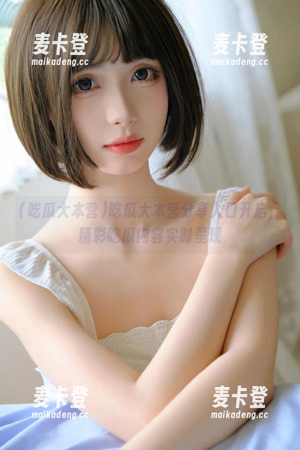 吃瓜大本营分享入口开启，精彩吃瓜内容实时呈现