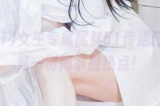 女生专属黑料51传送门，帮你第一时间掌握热点！
