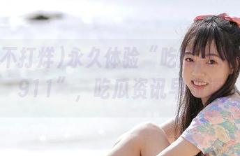 永久体验“吃瓜黑料不打烊911”，吃瓜资讯早知道